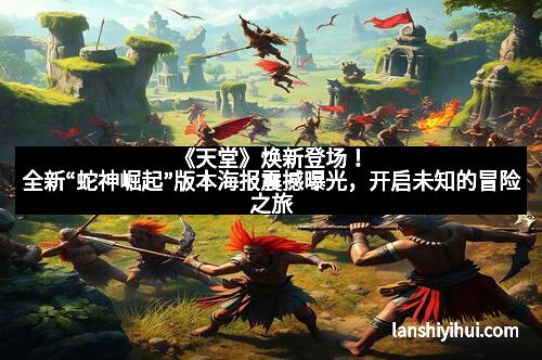 《天堂》焕新登场!全新“蛇神崛起”版本海报震撼曝光,开启未知的冒险之旅