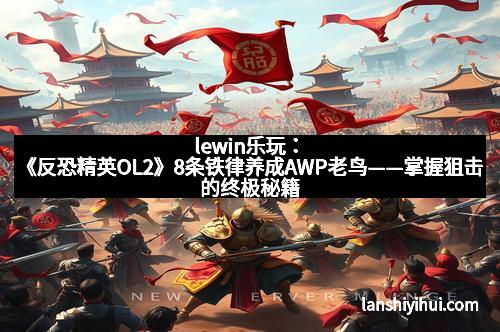 lewin乐玩:《反恐精英OL2》8条铁律养成AWP老鸟——掌握狙击的终极秘籍