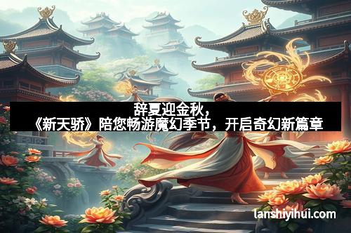 辞夏迎金秋,《新天骄》陪您畅游魔幻季节,开启奇幻新篇章
