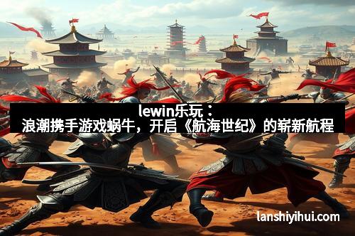 lewin乐玩:浪潮携手游戏蜗牛,开启《航海世纪》的崭新航程